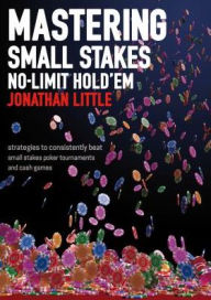 Title: Mastering Small Stakes No-Limit Hold'em: Strategies to Consistently Beat Small Stakes Tournaments and Cash Games, Author: Jonathan Little