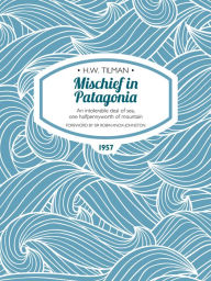 Title: Mischief in Patagonia: An intolerable deal of sea, one halfpennyworth of mountain, Author: H.W. Tilman