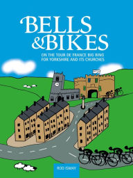 Title: Bells & Bikes: On the Tour de France big ring for Yorkshire and its churches, Author: Rod Ismay