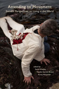 Title: Attending to Movement: Somatic Perspectives on Living in this World, Author: Sarah Whatley