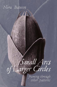 Title: Small Arcs of Larger Circles: Framing Through Other Patterns, Author: Nora Bateson