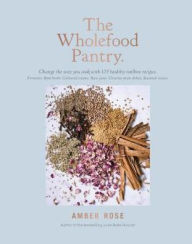 Title: The Wholefood Pantry: Change the Way You Cook with 175 Recipes for Healthy Homemade Essentials, Author: Amber Rose
