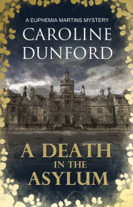 Title: A Death in the Asylum (Euphemia Martins Mystery 3): A meddling mystic and a feisty heroine clash in this gripping mystery, Author: Caroline Dunford