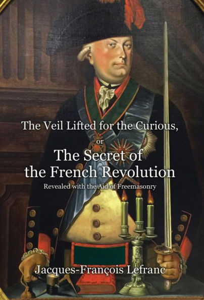 The Veil Lifted for the Curious, or The Secret of the French Revolution Revealed with the Aid of Freemasonry