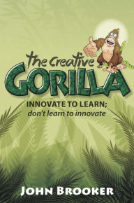 Title: The Creative Gorilla: Innovate to Learn; Don't Learn to Innovate, Author: John Brooker