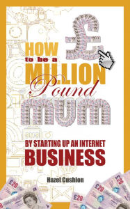 Title: How To Be a Million Pound Mum: By Setting Up An Internet Business, Author: Hazel Cushion