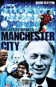 Title: Manchester City Greatest Games: Sky Blues' Fifty Finest Matches, Author: David Clayton