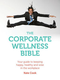 Title: The Corporate Wellness Bible: Your guide to keeping happy, healthy and wise in the workplace, Author: Kate Cook