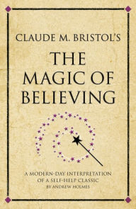 Title: Claude M. Bristol's The Magic of Believing: A modern-day interpretation of a self-help classic, Author: Andrew Holmes