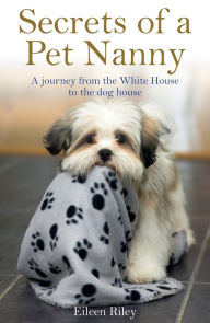 Title: Secrets of a Pet Nanny: A Journey from the White House to the Dog House, Author: Eileen Riley