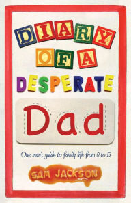 Title: Diary of a Desperate Dad: One Man's Guide to Family Life from 0 to 5, Author: Sam Jackson