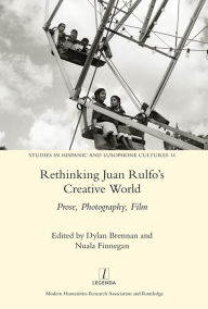 Title: Rethinking Juan Rulfo's Creative World: Prose, Photography, Film, Author: Nuala Finnegan