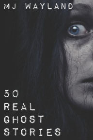 Title: 50 Real Ghost Stories: Terrifying Real Life Encounters with Ghosts and Spirits, Author: M J Wayland