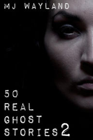 Title: 50 Real Ghost Stories 2: More terrifying real life encounters with ghosts and spirits, Author: M J Wayland