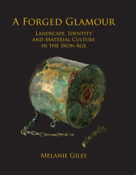 Title: A Forged Glamour: Landscape, Identity and Material Culture in the Iron Age, Author: Melanie Giles