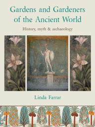 Title: Gardens and Gardeners of the Ancient World: History, Myth and Archaeology, Author: Linda Farrar