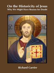 Title: On the Historicity of Jesus: Why We Might Have Reason for Doubt, Author: Richard Carrier