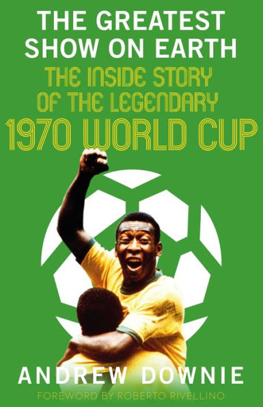 the Greatest Show on Earth: Inside Story of Legendary 1970 World Cup