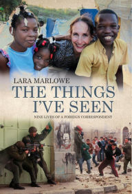 Title: The Things I've Seen: Nine Lives of a Foreign Correspondent, Author: Lara Marlowe
