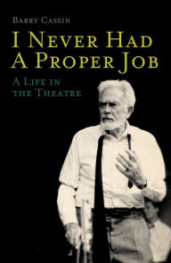 Title: I Never Had a Proper Job: A Life in the Theatre, Author: Barry Cassin