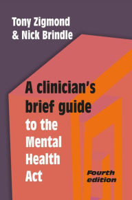 Title: A Clinician's Brief Guide to the Mental Health Act (4th edn), Author: Tony Zigmond