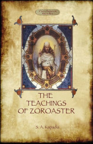 Title: The Teachings of Zoroaster, and the Philosophy of the Parsi Religion, Author: Shapurji Aspaniarji Kapadia