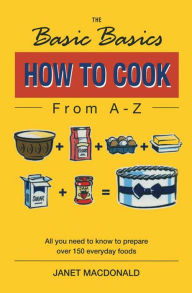 Title: The Basic Basics How to Cook from A-Z: All You Need to Know to Prepare Over 150 Everyday Foods, Author: Janet Macdonald