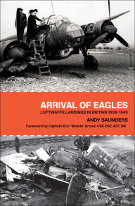 Title: Arrival of Eagles: Luftwaffe Landings in Britain 1939-1945, Author: Andy Saunders