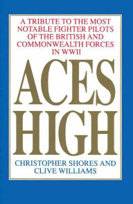 Title: Aces High, Volume 1: A Tribute to the Most Notable Fighter Pilots of the British and Commonwealth Forces of WWII, Author: Christopher Shores