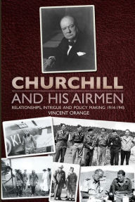 Title: Churchill and His Airmen: Relationships, Intrigue and Policy Making 1914-1945, Author: Vincent Orange