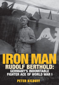Title: Iron Man: Rudolf Berthold: Germany's Indomitable Fighter Ace of World War I, Author: Peter Kilduff