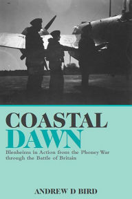 Title: Coastal Dawn: Blenheims in Action from the Phoney War through the Battle of Britain, Author: Andrew D. Bird