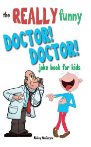 Title: The Really Funny Doctor! Doctor! Joke Book For Kids: Over 200 side-splitting, rib-tickling jokes that are guaranteed to keep the doctor at bay!, Author: Mickey MacIntyre