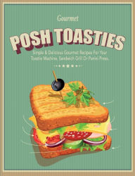 Title: Posh Toasties: Simple & Delicious Gourmet Recipes For Your Toastie Machine, Sandwich Grill Or Panini Press, Author: Cooknation