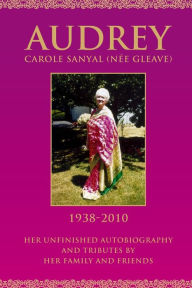 Audrey Carole Sanya (Nee Gleave) 1938-2010: Her Unfinished Autobiography and Tributes by Her Family and Friends