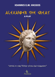Title: Alexander the Great: A Play, Author: Ioannis E. M. Vassos
