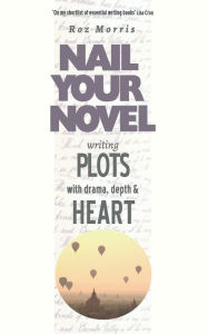 Title: Writing Plots With Drama, Depth & Heart: Nail Your Novel, Author: Roz Morris