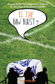 Title: Is the Baw Burst?: A Long Suffering Supporter's Search for the Soul of Scottish Football, Author: Iain Hyslop