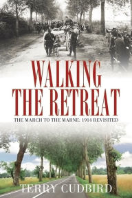 Title: Walking the Retreat: The March to the Marne: 1914 Revisited, Author: Terry Cudbird