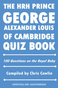 Title: The HRH Prince George Alexander Louis of Cambridge Quiz Book: 100 Questions on the Royal Baby, Author: Chris Cowlin