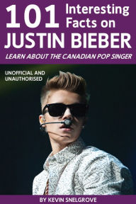 Title: 101 Interesting Facts on Justin Bieber: Learn About the Canadian Pop Singer, Author: Kevin Snelgrove