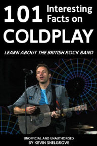 Title: 101 Interesting Facts on Coldplay: Learn about the British Rock Band, Author: Kevin Snelgrove