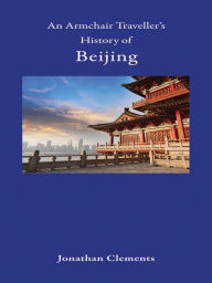 Title: An Armchair Traveller's History of Beijing, Author: Jonathan Clements