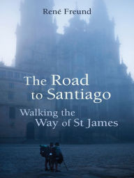 Title: The Road to Santiago: Walking the Way of St James, Author: René Freund