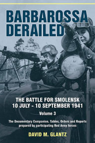 Title: Barbarossa Derailed: The Battle for Smolensk 10 July-10 September 1941: Volume 3 - The Documentary Companion. Tables, Orders and Reports prepared by participating Red Army forces, Author: David M. Glantz