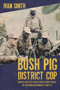 Title: Bush Pig - District Cop: Service with the British South Africa Police in the Rhodesian Conflict 1965-79, Author: Ivan Smith