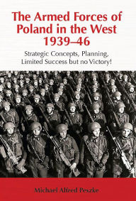 Title: The Armed Forces of Poland in the West 1939-46: Strategic Concepts, Planning, Limited Success but no Victory!, Author: Michael Alfred Peszke