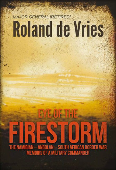 Eye of The Firestorm: Namibian - Angolan South African Border War Memoirs a Military Commander