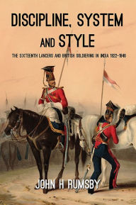 Title: 'Discipline, System and Style': The Sixteenth Lancers and British Soldiering in India 1822-1846, Author: John H. Rumsby