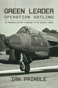 Title: Green Leader: Operation Gatling, the Rhodesian Military's Response to the Viscount Tragedy, Author: Ian Pringle